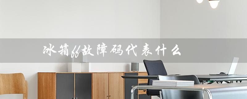 冰箱ff故障码代表什么( 冰箱故障码 ff是什么)
