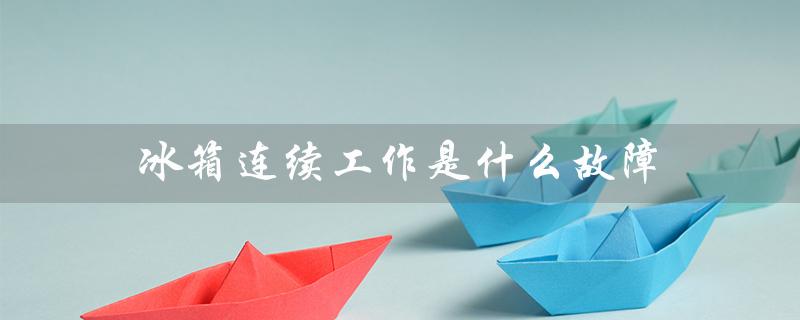 冰箱连续工作是什么故障（冰箱为什么连续工作）