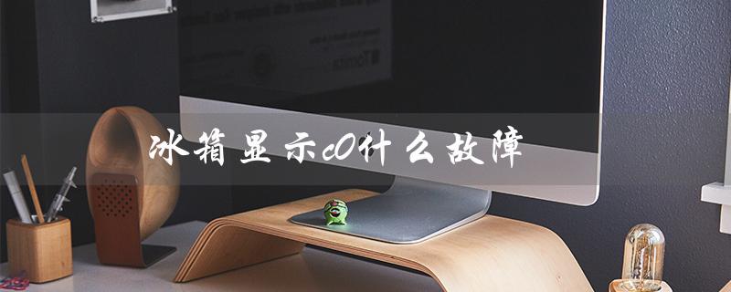 冰箱显示c0什么故障（冰箱e6故障怎么办）