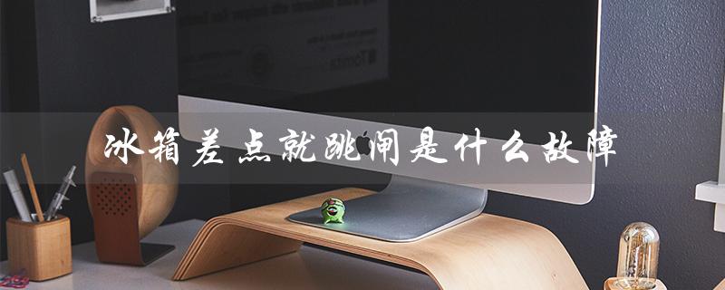 冰箱差点就跳闸是什么故障(冰箱插电跳闸原因)