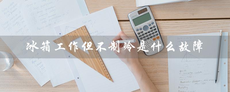 冰箱工作但不制冷是什么故障(冰箱不制冷的原因是什么)