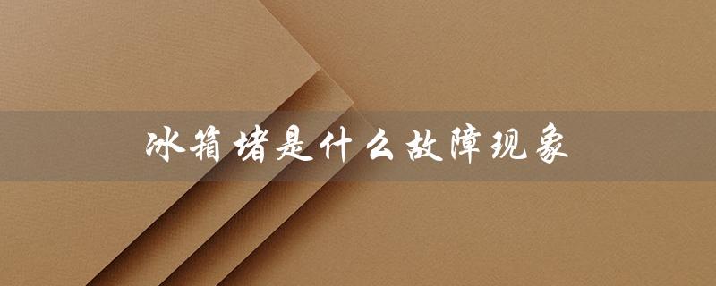 冰箱堵是什么故障现象（冰箱短路的原因是什么）