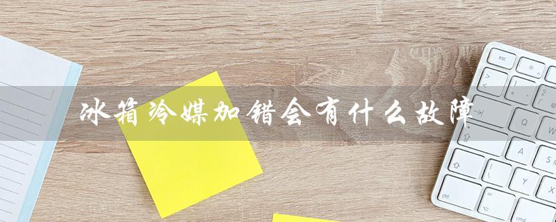 冰箱冷媒加错会有什么故障（冰箱冷媒加费用）