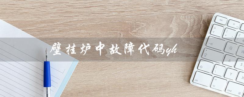 壁挂炉中故障代码yh（壁挂炉故障代码是什么）