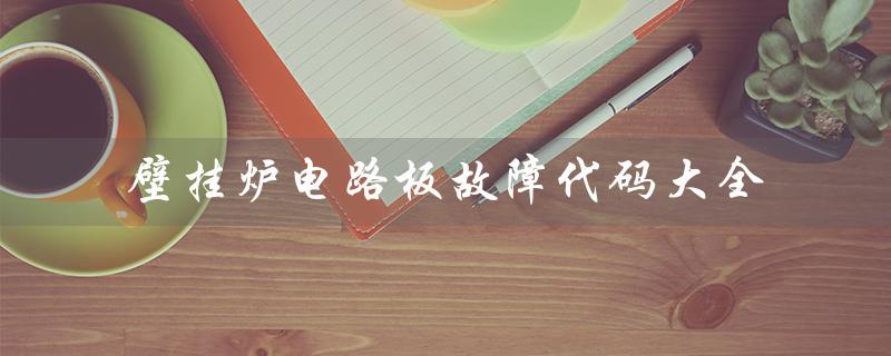 壁挂炉电路板故障代码大全（壁挂炉故障代码有哪些）
