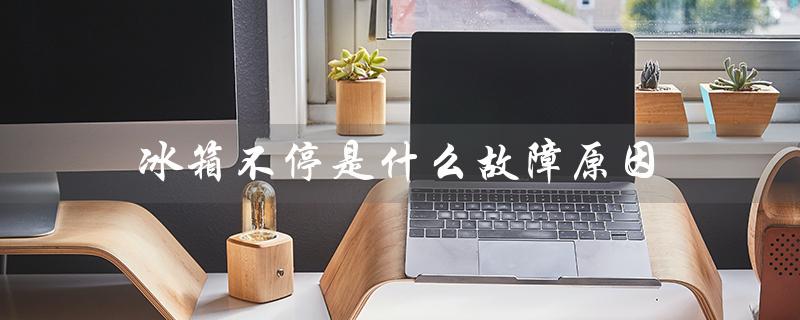 冰箱不停是什么故障原因（冰箱为什么不能不停机）