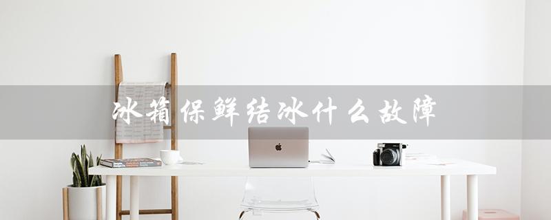 冰箱保鲜结冰什么故障（冰箱保鲜室为什么结冰）