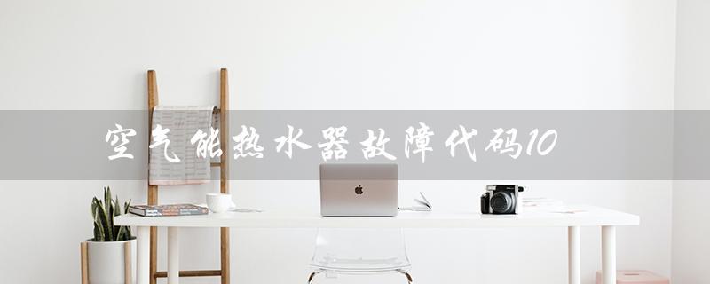 空气能热水器故障代码10(空气能热水器不加热故障)
