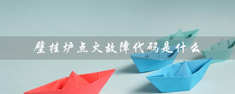 壁挂炉点火故障代码是什么（壁挂炉点火失败怎么办）