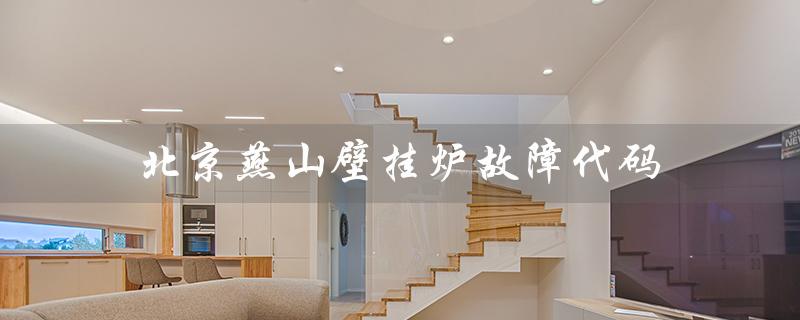 北京燕山壁挂炉故障代码(燕山壁挂炉故障代码是什么)