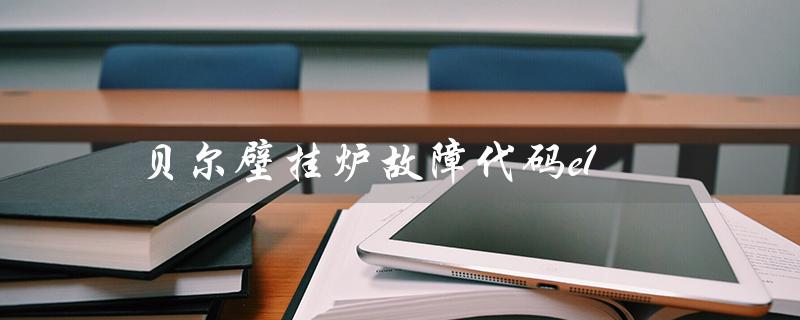 贝尔壁挂炉故障代码e1（贝尔壁挂炉E2故障是什么）