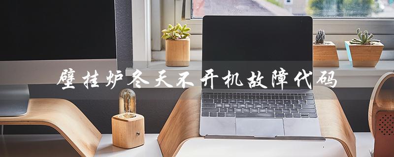 壁挂炉冬天不开机故障代码（壁挂炉过热故障代码如何解决）
