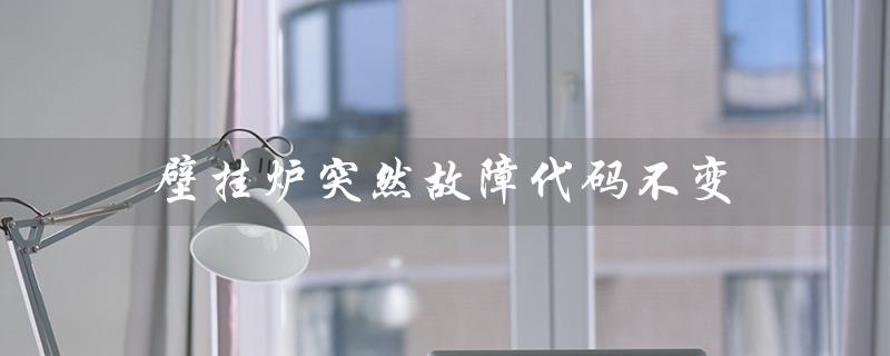壁挂炉突然故障代码不变(壁挂炉故障代码查询)