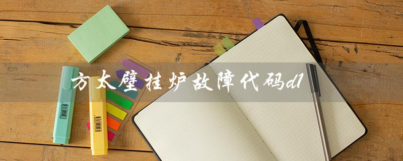 方太壁挂炉故障代码d1（方太壁挂炉故障代码是什么）