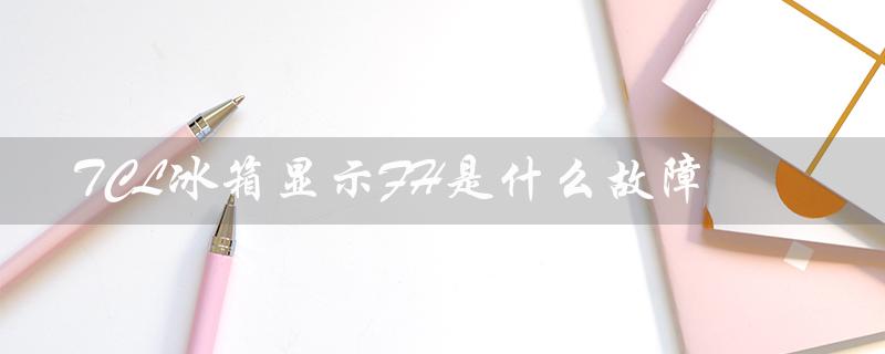 TCL冰箱显示FH是什么故障（解决方案）