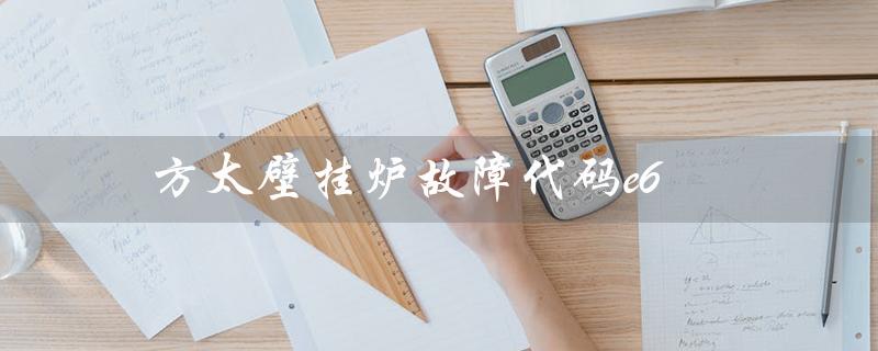 方太壁挂炉故障代码e6（方太壁挂炉故障代码是什么）
