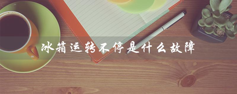 冰箱运转不停是什么故障（冰箱为什么不停运转）