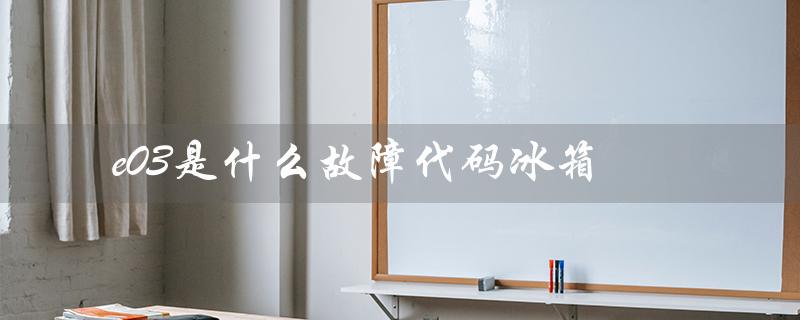 e03是什么故障代码冰箱(冰箱e2故障代码是什么)