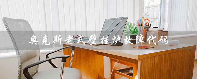 奥克斯老式壁挂炉故障代码（奥克斯壁挂炉故障代码是什么）
