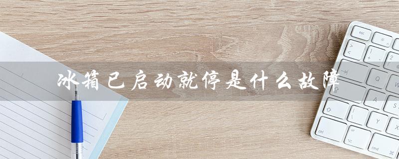冰箱已启动就停是什么故障（冰箱启动不停的原因）
