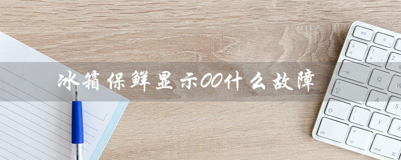 冰箱保鲜显示00什么故障（冰箱保鲜放什么）