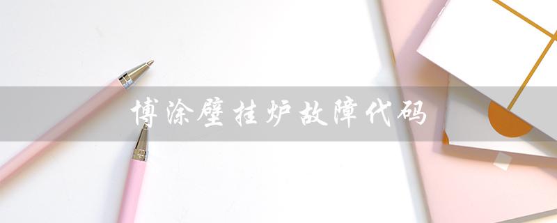 博涂壁挂炉故障代码（博途壁挂炉故障代码是什么）