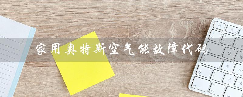 家用奥特斯空气能故障代码(纽恩泰家用空气能故障代码是什么)