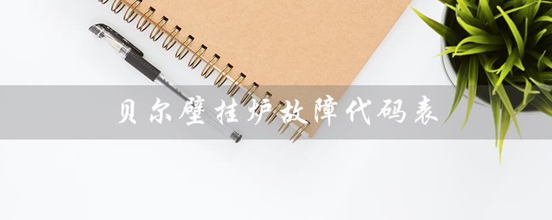 贝尔壁挂炉故障代码表（创尔特壁挂炉故障代码表是什么）