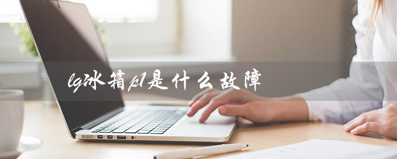 lg冰箱p1是什么故障(lg冰箱不启动原因)