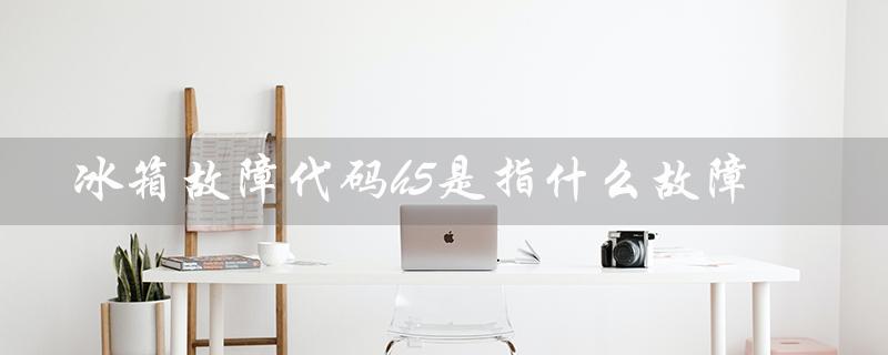 冰箱故障代码h5是指什么故障(冰箱故障代码大全)