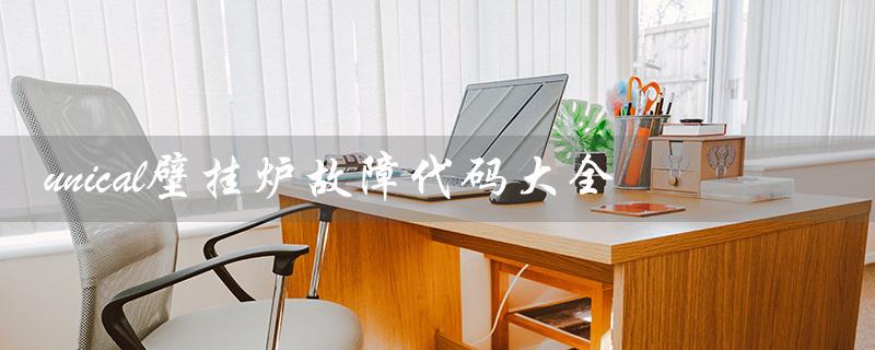 unical壁挂炉故障代码大全（Unical壁挂炉是哪个品牌）