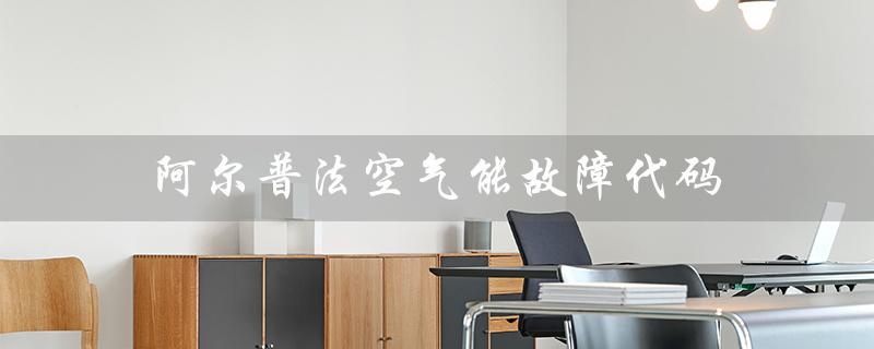 阿尔普法空气能故障代码(阿尔普洱空气能故障代码表是什么)