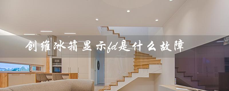 创维冰箱显示fd是什么故障（创维冰箱fd显示是什么）