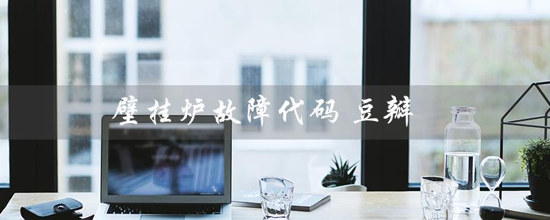 壁挂炉故障代码 豆瓣（壁挂炉故障代码有哪些）