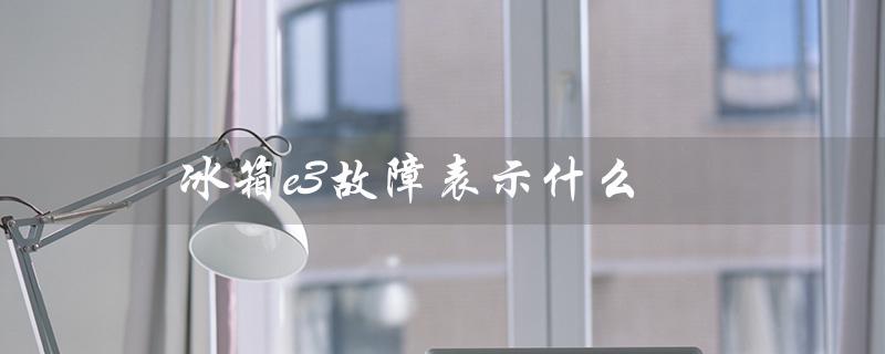 冰箱e3故障表示什么（冰箱e3故障怎么办）