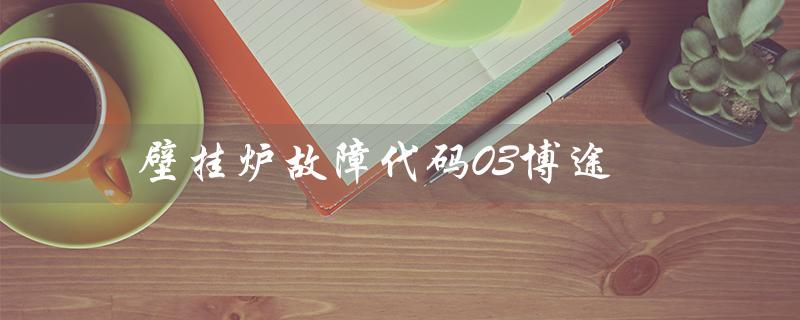 壁挂炉故障代码03博途（壁挂炉故障代码有哪些）