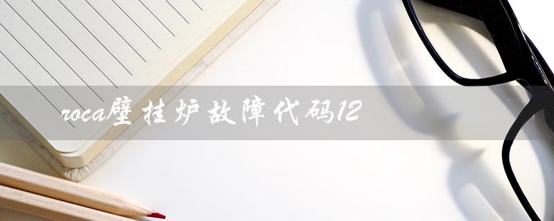 roca壁挂炉故障代码12(roca壁挂炉故障代码是什么)