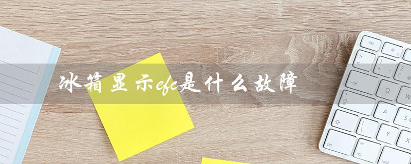 冰箱显示efc是什么故障（冰箱显示ef故障怎么办）