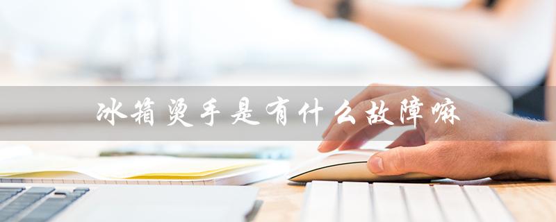 冰箱烫手是有什么故障嘛（冰箱烫手会爆炸吗）