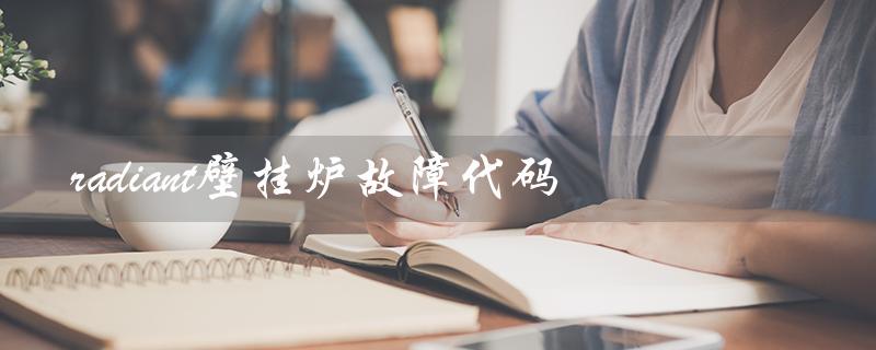 radiant壁挂炉故障代码(ariston壁挂炉故障代码是什么)