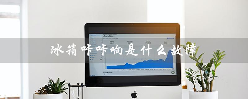 冰箱咔咔响是什么故障（冰箱故障大全是什么）