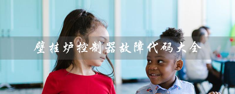 壁挂炉控制器故障代码大全（壁挂炉故障代码有哪些）
