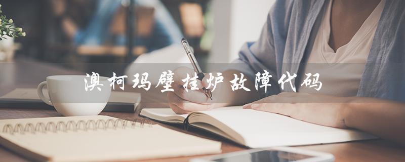 澳柯玛壁挂炉故障代码（澳柯玛壁挂炉故障代码大全）