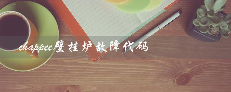 chappee壁挂炉故障代码(chappee壁挂炉e26故障如何解决)