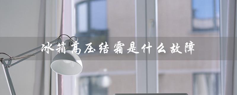 冰箱高压结霜是什么故障（冰箱高压管为什么结霜）
