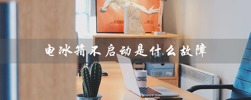 电冰箱不启动是什么故障（电冰箱不启动原因）