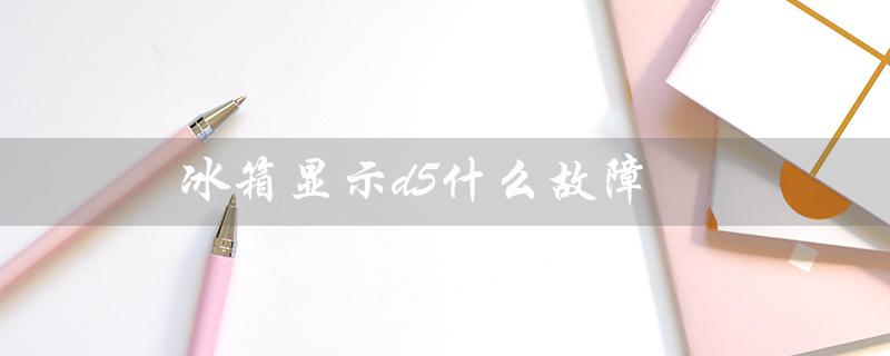 冰箱显示d5什么故障（冰箱e6故障怎么办）