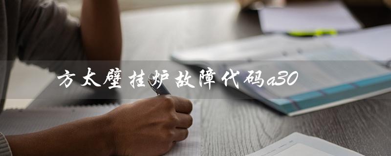 方太壁挂炉故障代码a30（方太壁挂炉故障代码是什么）