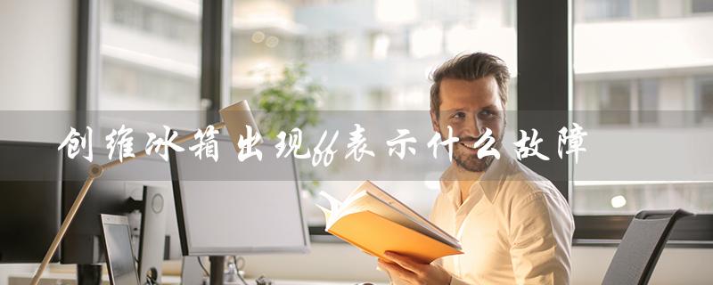 创维冰箱出现ff表示什么故障（创维冰箱出现ff如何处理）