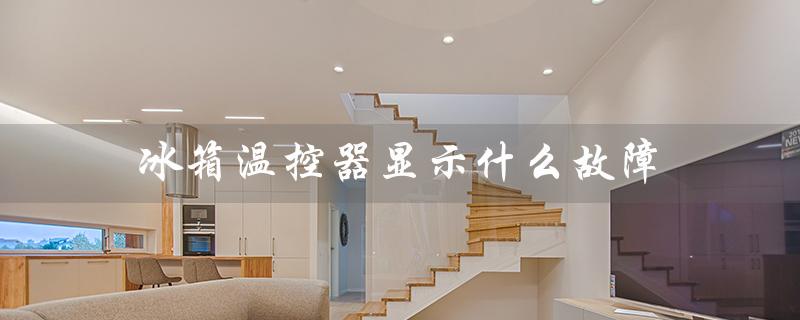冰箱温控器显示什么故障（冰箱温控器故障）